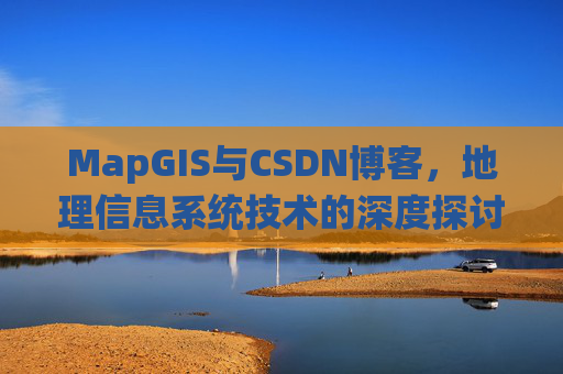 MapGIS与CSDN博客,地理信息系统技术的深度探讨
